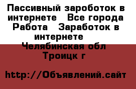 Пассивный зароботок в интернете - Все города Работа » Заработок в интернете   . Челябинская обл.,Троицк г.